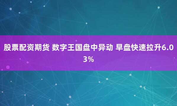 股票配资期货 数字王国盘中异动 早盘快速拉升6.03%
