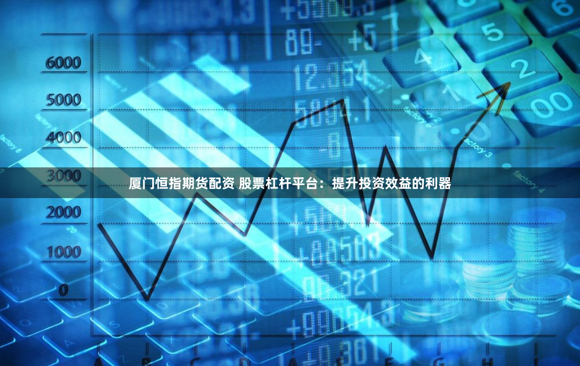 厦门恒指期货配资 股票杠杆平台：提升投资效益的利器