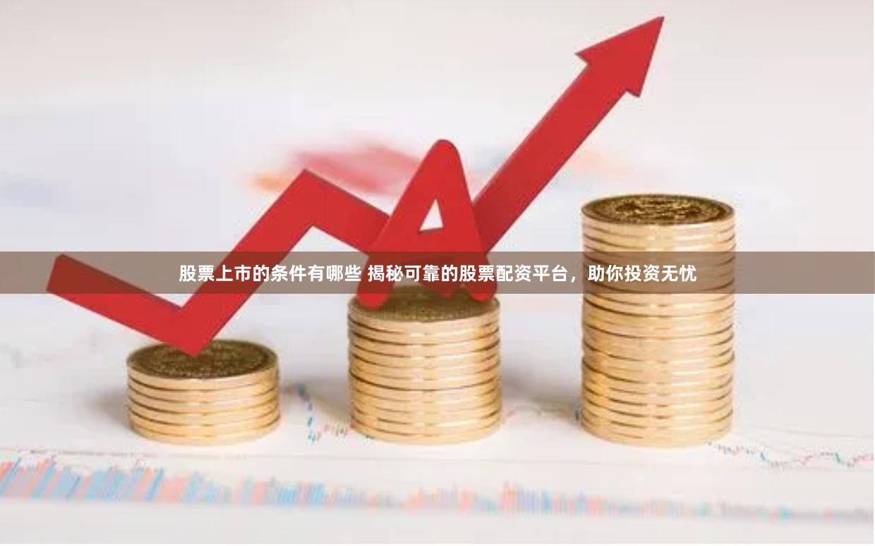 股票上市的条件有哪些 揭秘可靠的股票配资平台，助你投资无忧