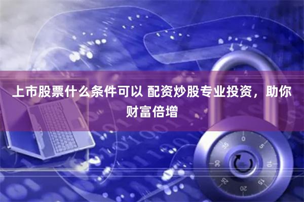 上市股票什么条件可以 配资炒股专业投资，助你财富倍增
