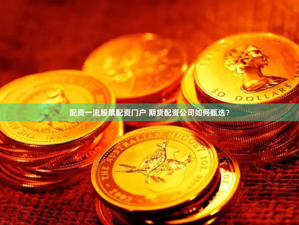 配资一流股票配资门户 期货配资公司如何甄选？