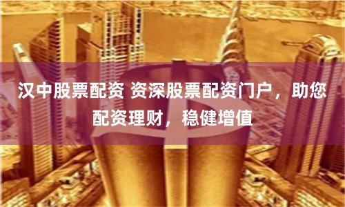 汉中股票配资 资深股票配资门户，助您配资理财，稳健增值