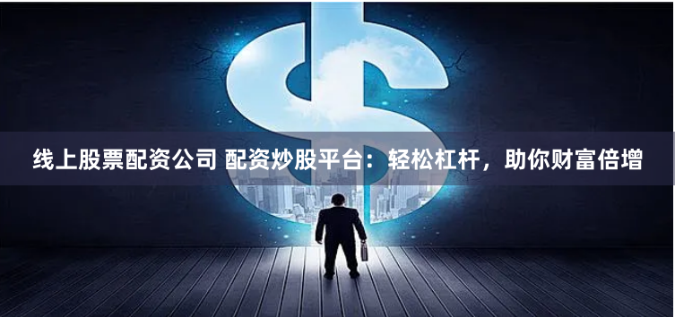 线上股票配资公司 配资炒股平台：轻松杠杆，助你财富倍增
