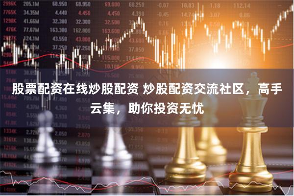 股票配资在线炒股配资 炒股配资交流社区，高手云集，助你投资无忧