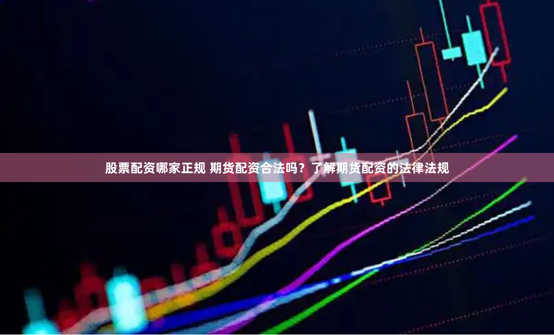 股票配资哪家正规 期货配资合法吗？了解期货配资的法律法规
