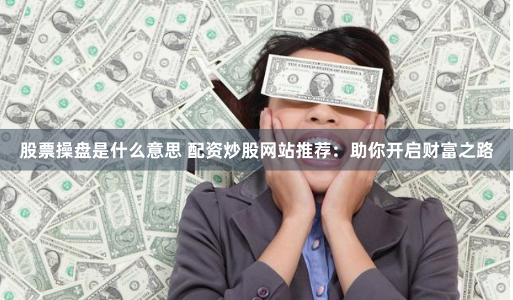 股票操盘是什么意思 配资炒股网站推荐：助你开启财富之路
