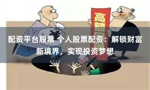 配资平台股票 个人股票配资：解锁财富新境界，实现投资梦想