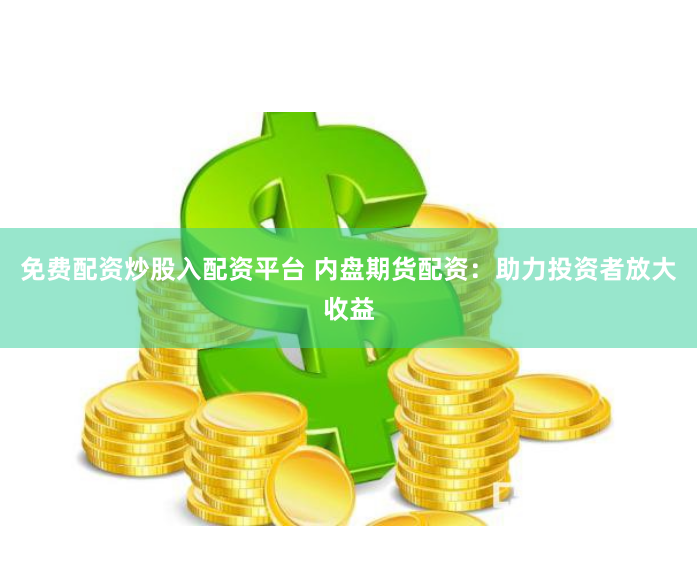 免费配资炒股入配资平台 内盘期货配资：助力投资者放大收益