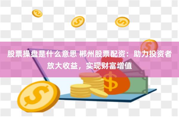 股票操盘是什么意思 郴州股票配资：助力投资者放大收益，实现财富增值