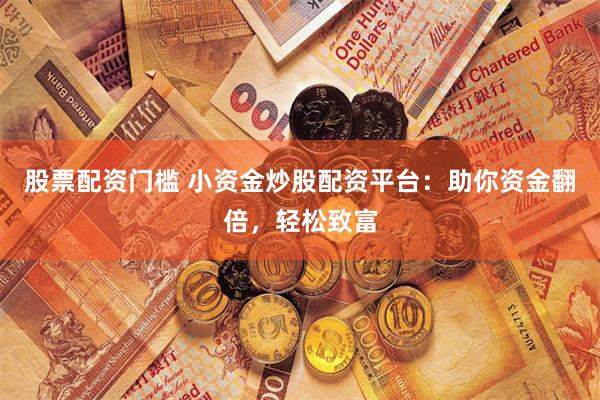 股票配资门槛 小资金炒股配资平台：助你资金翻倍，轻松致富
