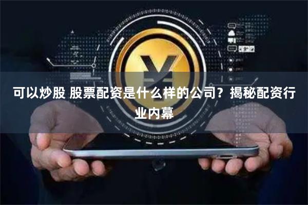可以炒股 股票配资是什么样的公司？揭秘配资行业内幕