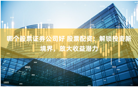 哪个股票证券公司好 股票配资：解锁投资新境界，放大收益潜力