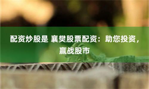 配资炒股是 襄樊股票配资：助您投资，赢战股市