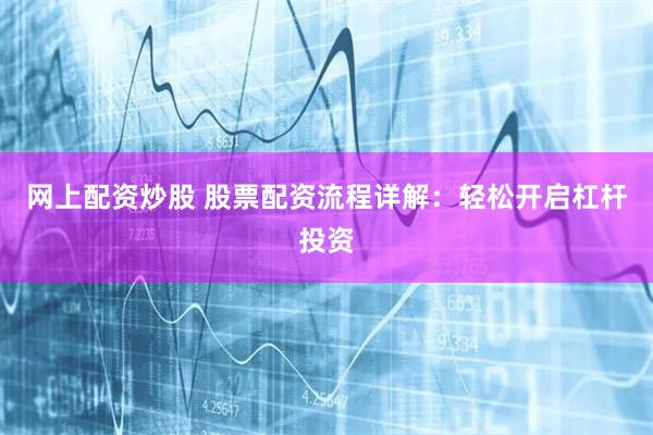 网上配资炒股 股票配资流程详解：轻松开启杠杆投资