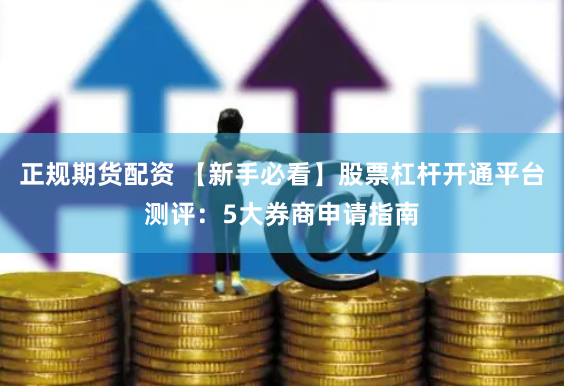 正规期货配资 【新手必看】股票杠杆开通平台测评：5大券商申请指南