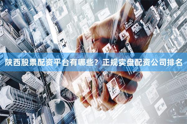 陕西股票配资平台有哪些？正规实盘配资公司排名