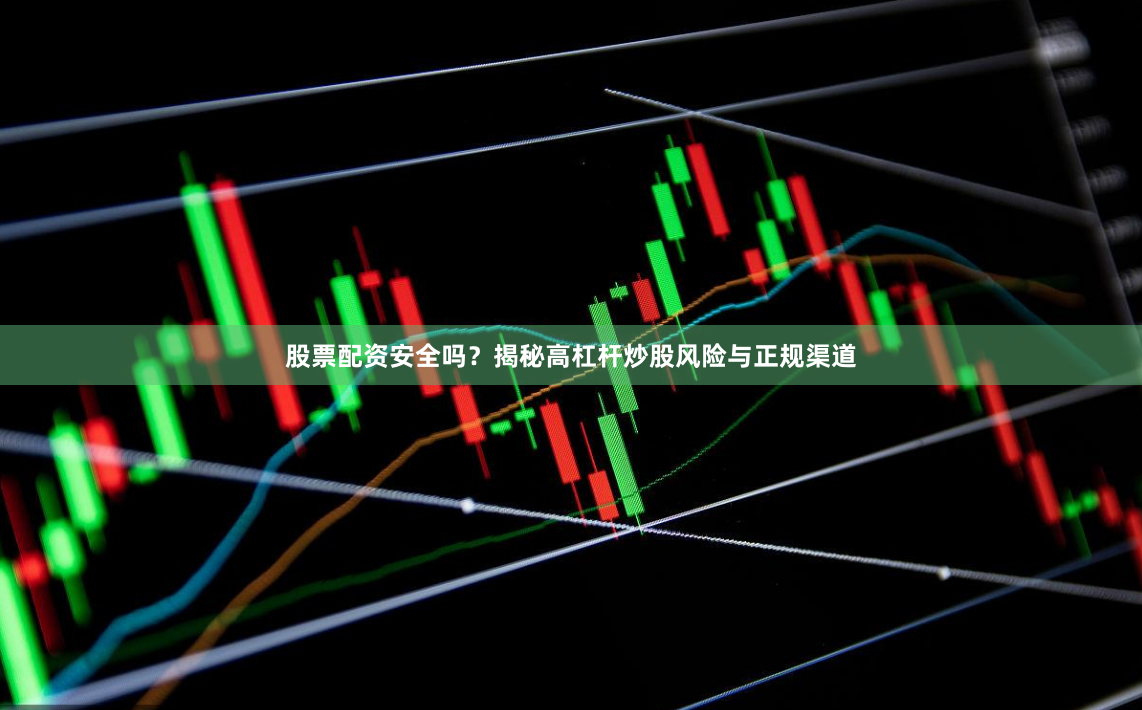 股票配资安全吗？揭秘高杠杆炒股风险与正规渠道