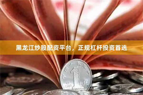 黑龙江炒股配资平台，正规杠杆投资首选
