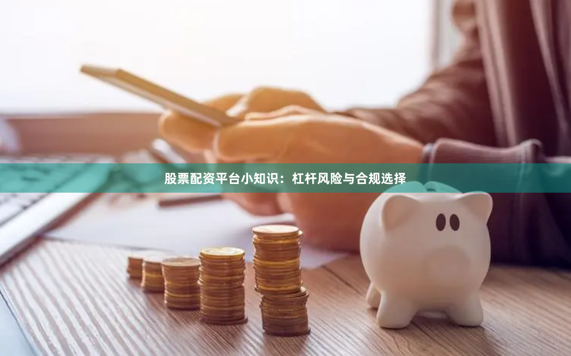 股票配资平台小知识：杠杆风险与合规选择