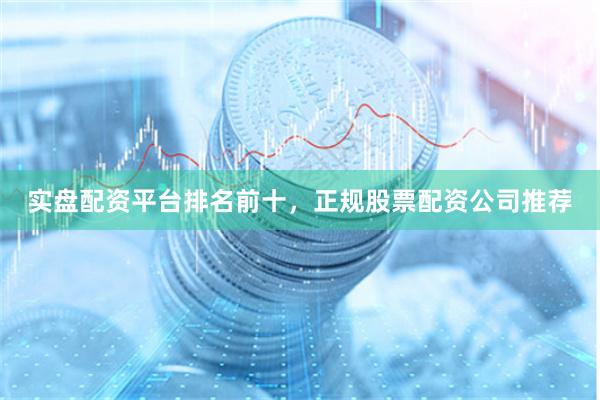 实盘配资平台排名前十，正规股票配资公司推荐