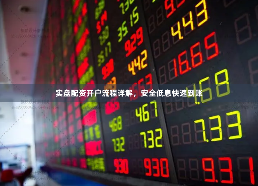 实盘配资开户流程详解，安全低息快速到账