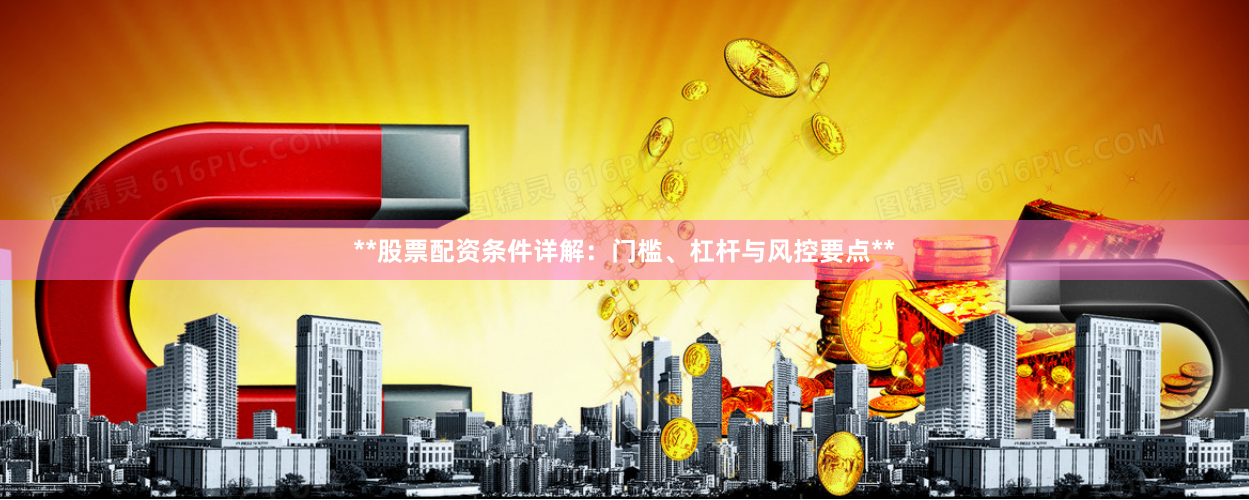 **股票配资条件详解：门槛、杠杆与风控要点**