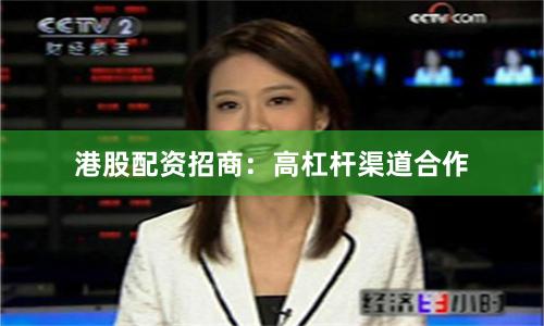 港股配资招商：高杠杆渠道合作